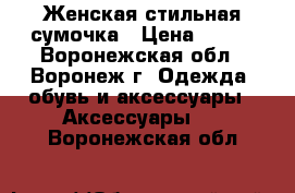 Женская стильная сумочка › Цена ­ 500 - Воронежская обл., Воронеж г. Одежда, обувь и аксессуары » Аксессуары   . Воронежская обл.